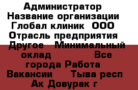 Администратор › Название организации ­ Глобал клиник, ООО › Отрасль предприятия ­ Другое › Минимальный оклад ­ 15 000 - Все города Работа » Вакансии   . Тыва респ.,Ак-Довурак г.